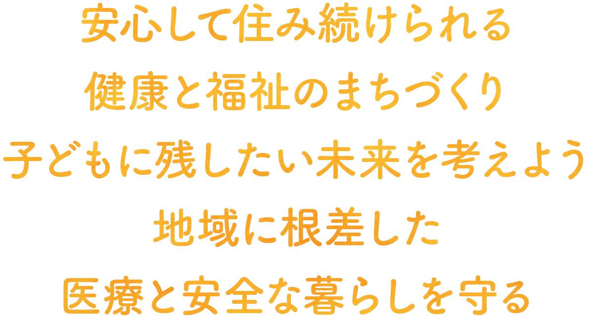 安心して住み続けられる健康と福祉のまちづくり子どもに残したい未来を考えよう地域に根差した医療と安全な暮らしを守る